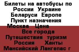 Билеты на автобусы по России, Украине, Беларуси, Европе › Пункт назначения ­ Москва › Цена ­ 5 000 - Все города Путешествия, туризм » Россия   . Ханты-Мансийский,Лангепас г.